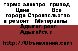 термо-электро  привод › Цена ­ 2 500 - Все города Строительство и ремонт » Материалы   . Адыгея респ.,Адыгейск г.